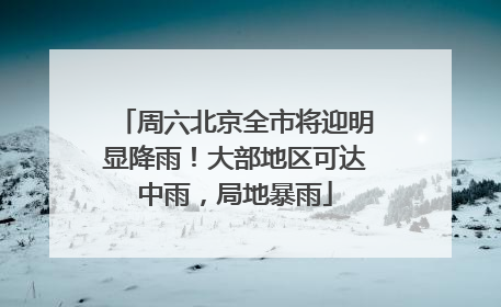 周六北京全市将迎明显降雨！大部地区可达中雨，局地暴雨