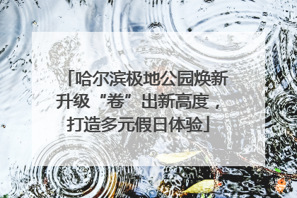 哈尔滨极地公园焕新升级“卷”出新高度，打造多元假日体验