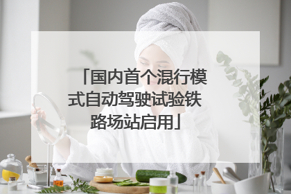 国内首个混行模式自动驾驶试验铁路场站启用
