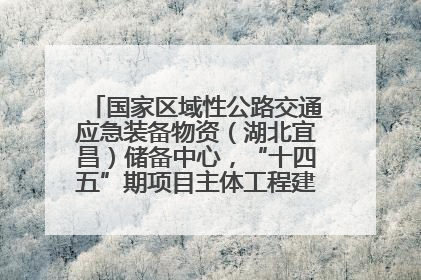 国家区域性公路交通应急装备物资（湖北宜昌）储备中心，“十四五”期项目主体工程建设基本完工