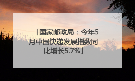 国家邮政局：今年5月中国快递发展指数同比增长5.7%