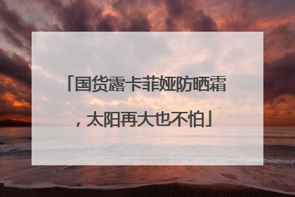 国货露卡菲娅防晒霜，太阳再大也不怕