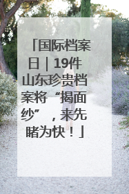 国际档案日｜19件山东珍贵档案将“揭面纱”，来先睹为快！