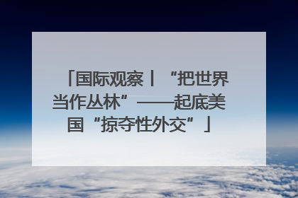 国际观察丨“把世界当作丛林”——起底美国“掠夺性外交”