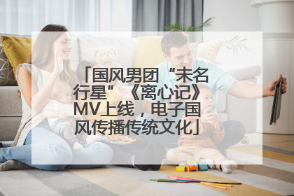 国风男团“未名行星”《离心记》MV上线，电子国风传播传统文化