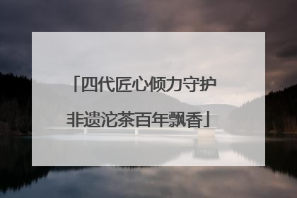 四代匠心倾力守护 非遗沱茶百年飘香