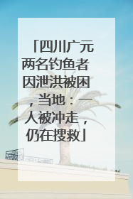 四川广元两名钓鱼者因泄洪被困，当地：一人被冲走，仍在搜救