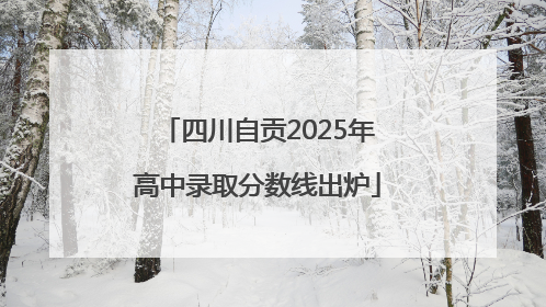 四川自贡2025年高中录取分数线出炉