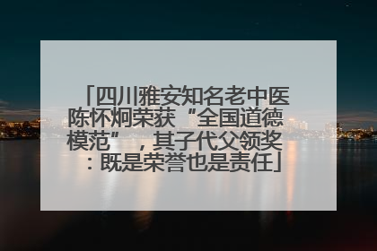 四川雅安知名老中医陈怀炯荣获“全国道德模范”，其子代父领奖：既是荣誉也是责任