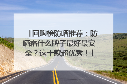 回购榜防晒推荐：防晒霜什么牌子最好最安全？这十款超优秀！