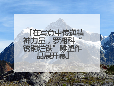 在写意中传递精神力量，罗湘科“锈铜烂铁”雕塑作品展开幕