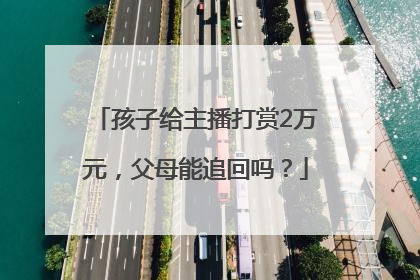 孩子给主播打赏2万元，父母能追回吗？