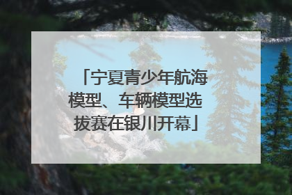 宁夏青少年航海模型、车辆模型选拔赛在银川开幕
