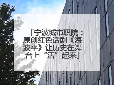 宁波城市职院：原创红色话剧《海波平》让历史在舞台上“活”起来
