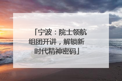 宁波：院士领航组团开讲，解锁新时代精神密码