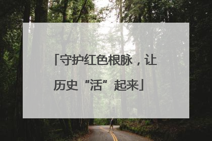 守护红色根脉，让历史“活”起来