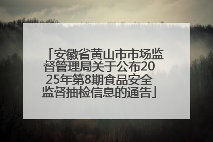 安徽省黄山市市场监督管理局关于公布2025年第8期食品安全监督抽检信息的通告