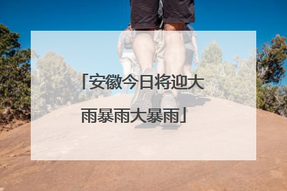 安徽今日将迎大雨暴雨大暴雨