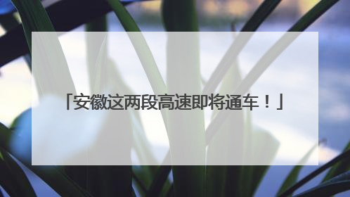 安徽这两段高速即将通车！