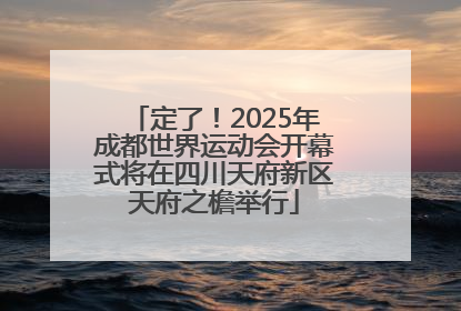 定了！2025年成都世界运动会开幕式将在四川天府新区天府之檐举行