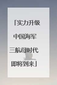 实力升级 中国海军三航母时代即将到来