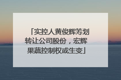 实控人黄俊辉筹划转让公司股份，宏辉果蔬控制权或生变