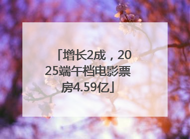 增长2成，2025端午档电影票房4.59亿