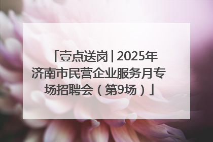 壹点送岗│2025年济南市民营企业服务月专场招聘会（第9场）