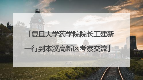 复旦大学药学院院长王建新一行到本溪高新区考察交流