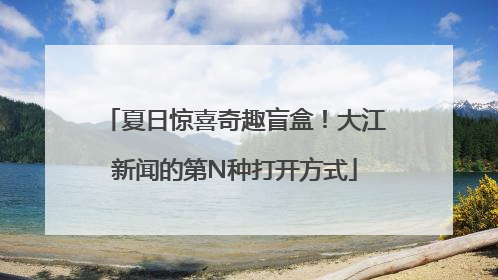夏日惊喜奇趣盲盒！大江新闻的第N种打开方式