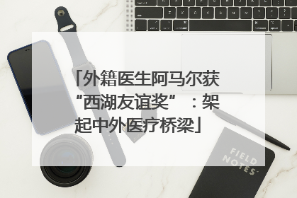 外籍医生阿马尔获“西湖友谊奖”：架起中外医疗桥梁