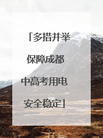 多措并举 保障成都中高考用电安全稳定