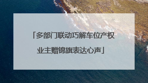 多部门联动巧解车位产权 业主赠锦旗表达心声