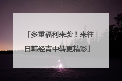 多重福利来袭！来往日韩经青中转更精彩