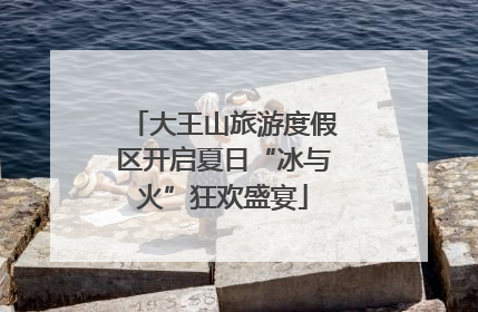 大王山旅游度假区开启夏日“冰与火”狂欢盛宴