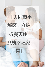 大同市平城区：守护折翼天使 共筑幸福家园