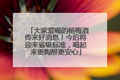 大家爱喝的杨梅酒传来好消息！今后将迎来省级标准，喝起来更陶醉更安心