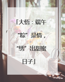 大悟：端午“粽”是情，“绣”出甜蜜日子