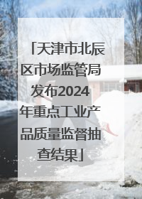 天津市北辰区市场监管局发布2024年重点工业产品质量监督抽查结果