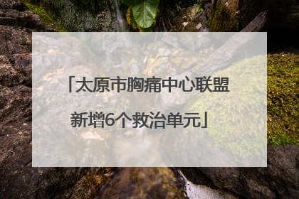 太原市胸痛中心联盟新增6个救治单元