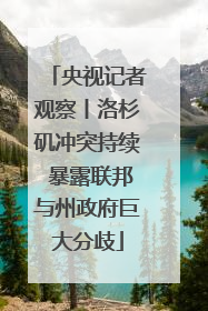 央视记者观察丨洛杉矶冲突持续 暴露联邦与州政府巨大分歧