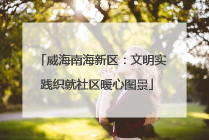 威海南海新区：文明实践织就社区暖心图景