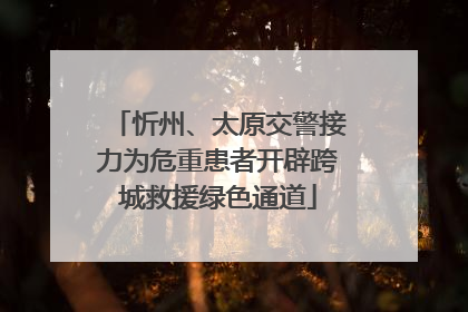 忻州、太原交警接力为危重患者开辟跨城救援绿色通道