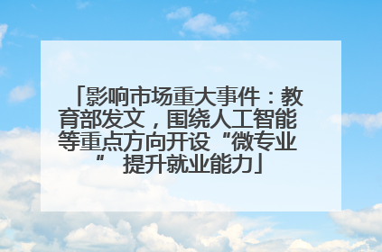 影响市场重大事件：教育部发文，围绕人工智能等重点方向开设“微专业” 提升就业能力