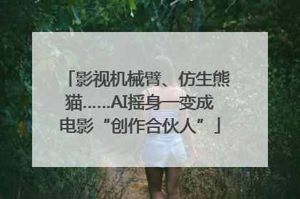 影视机械臂、仿生熊猫……AI摇身一变成电影“创作合伙人”