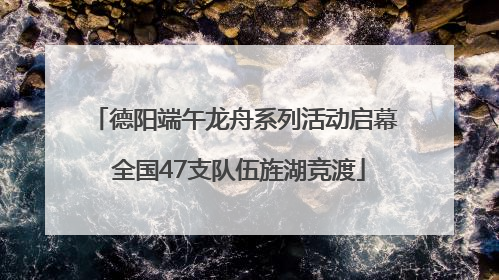 德阳端午龙舟系列活动启幕 全国47支队伍旌湖竞渡