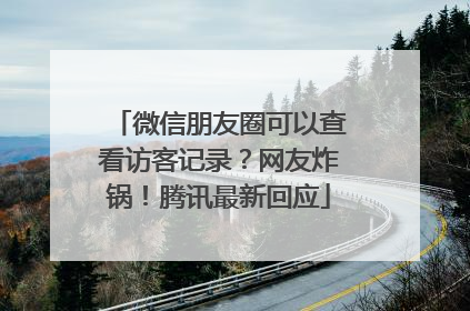 微信朋友圈可以查看访客记录？网友炸锅！腾讯最新回应