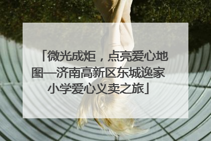 微光成炬，点亮爱心地图—济南高新区东城逸家小学爱心义卖之旅