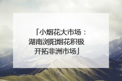 小烟花大市场：湖南浏阳烟花积极开拓非洲市场