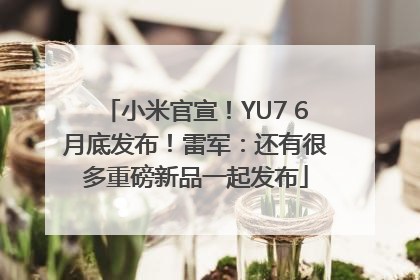 小米官宣！YU7 6月底发布！雷军：还有很多重磅新品一起发布